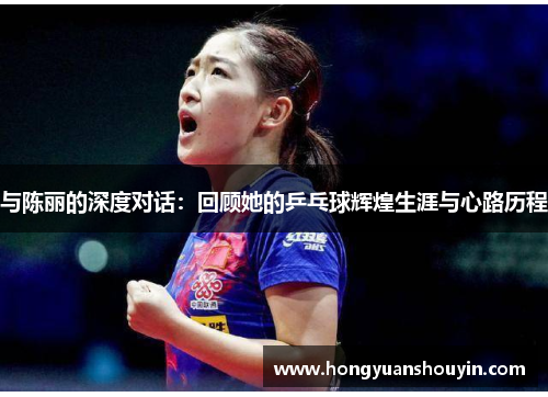 与陈丽的深度对话：回顾她的乒乓球辉煌生涯与心路历程