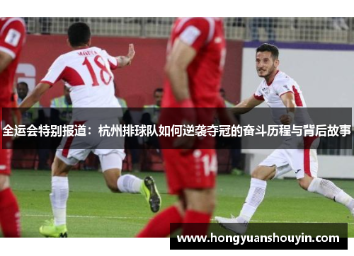 全运会特别报道：杭州排球队如何逆袭夺冠的奋斗历程与背后故事