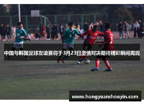 中国与韩国足球友谊赛将于3月23日激情对决期待精彩瞬间再现