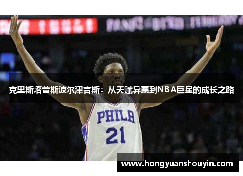 克里斯塔普斯波尔津吉斯：从天赋异禀到NBA巨星的成长之路