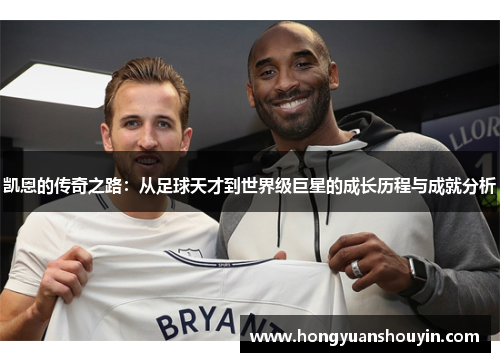 凯恩的传奇之路：从足球天才到世界级巨星的成长历程与成就分析