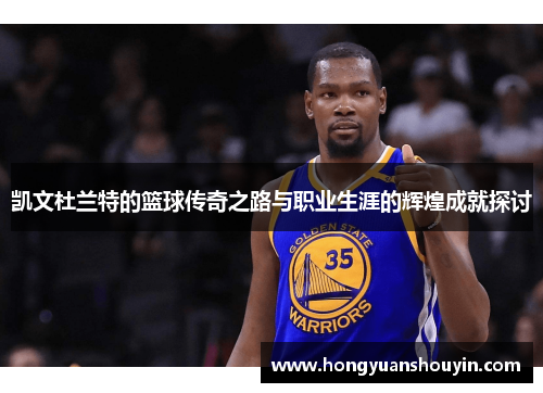 凯文杜兰特的篮球传奇之路与职业生涯的辉煌成就探讨