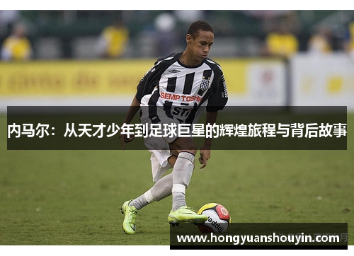 内马尔：从天才少年到足球巨星的辉煌旅程与背后故事