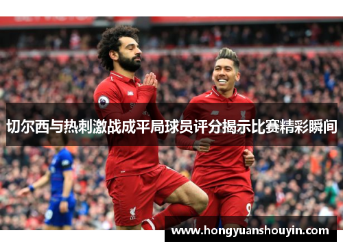 切尔西与热刺激战成平局球员评分揭示比赛精彩瞬间