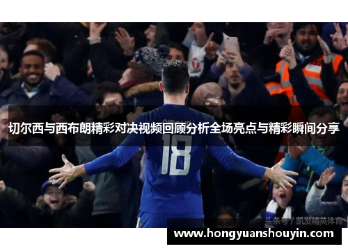 切尔西与西布朗精彩对决视频回顾分析全场亮点与精彩瞬间分享