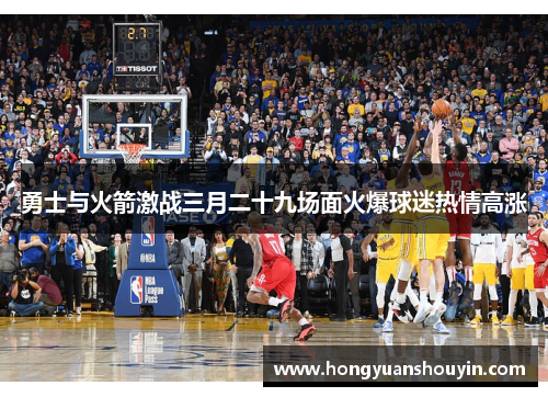 勇士与火箭激战三月二十九场面火爆球迷热情高涨