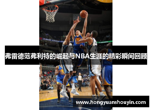 弗雷德范弗利特的崛起与NBA生涯的精彩瞬间回顾