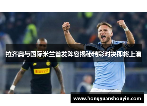 拉齐奥与国际米兰首发阵容揭秘精彩对决即将上演