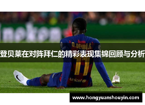 登贝莱在对阵拜仁的精彩表现集锦回顾与分析