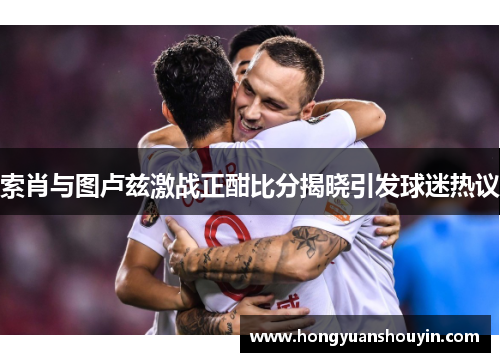 索肖与图卢兹激战正酣比分揭晓引发球迷热议