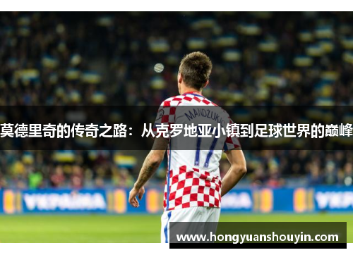 莫德里奇的传奇之路：从克罗地亚小镇到足球世界的巅峰