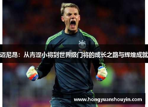 迈尼昂：从青涩小将到世界级门将的成长之路与辉煌成就