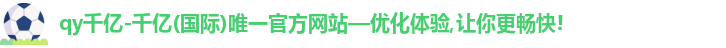 qy千亿-千亿(国际)唯一官方网站—优化体验,让你更畅快!logo